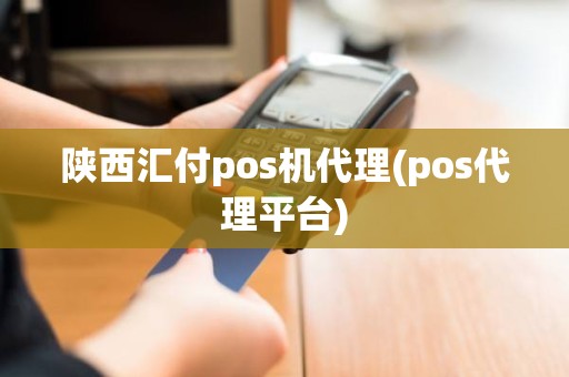 陕西汇付pos机代理(pos代理平台)