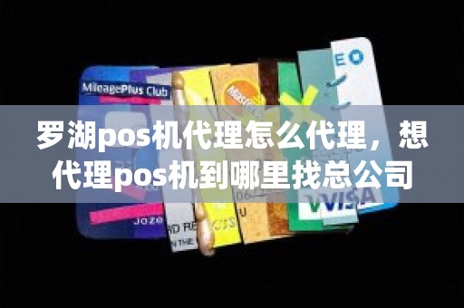 罗湖pos机代理怎么代理，想代理pos机到哪里找总公司