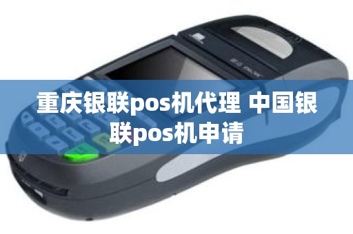 重庆银联pos机代理 中国银联pos机申请