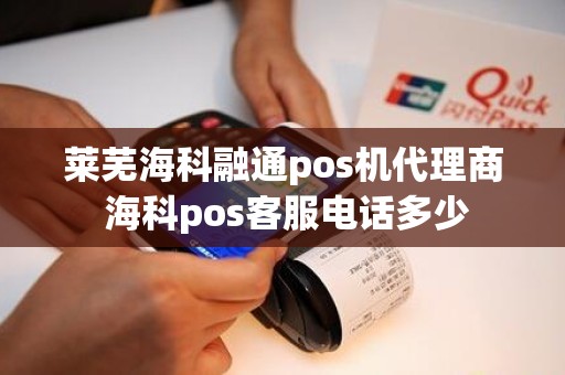 莱芜海科融通pos机代理商 海科pos客服电话多少