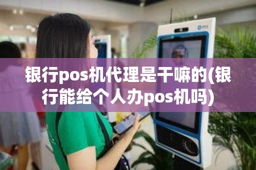 银行pos机代理是干嘛的(银行能给个人办pos机吗)