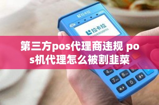 第三方pos代理商违规 pos机代理怎么被割韭菜