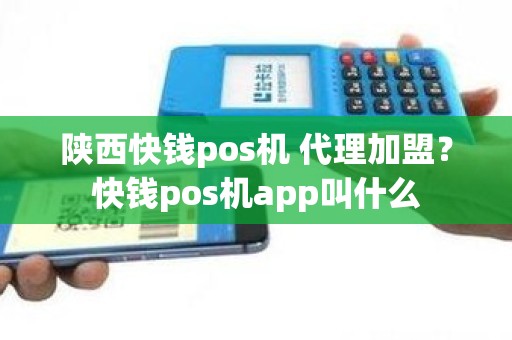 陕西快钱pos机 代理加盟？快钱pos机app叫什么