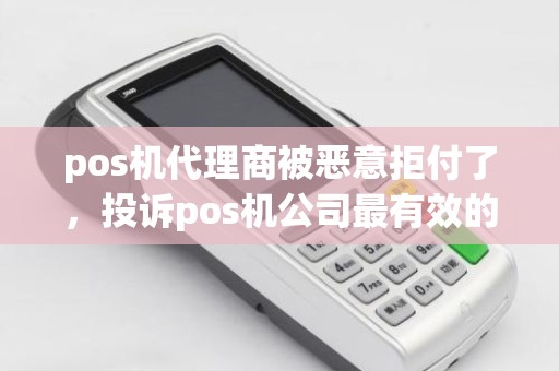 pos机代理商被恶意拒付了，投诉pos机公司最有效的办法