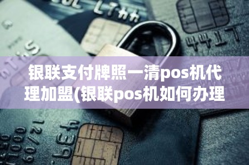 银联支付牌照一清pos机代理加盟(银联pos机如何办理)