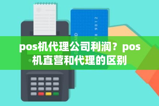 pos机代理公司利润？pos机直营和代理的区别