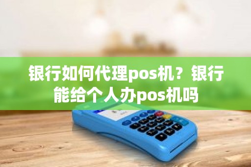 银行如何代理pos机？银行能给个人办pos机吗