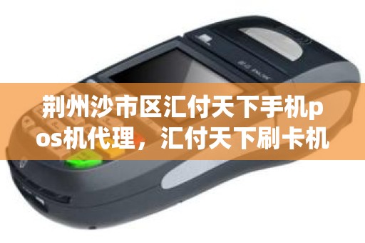 荆州沙市区汇付天下手机pos机代理，汇付天下刷卡机使用方法