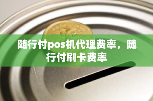 随行付pos机代理费率，随行付刷卡费率