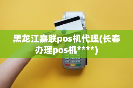 黑龙江嘉联pos机代理(长春办理pos机****)