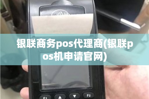 银联商务pos代理商(银联pos机申请官网)