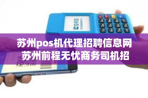 苏州pos机代理招聘信息网 苏州前程无忧商务司机招聘