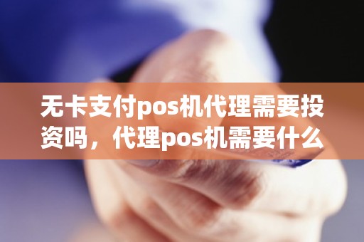 无卡支付pos机代理需要投资吗，代理pos机需要什么条件