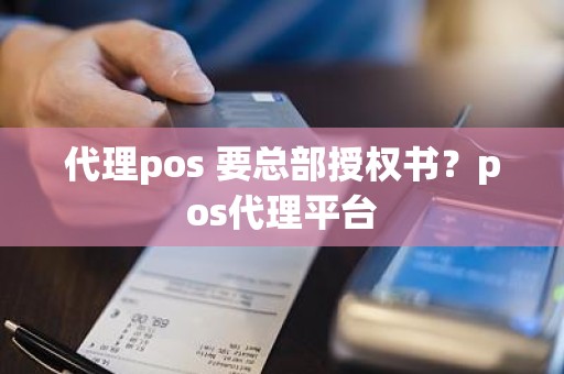 代理pos 要总部授权书？pos代理平台