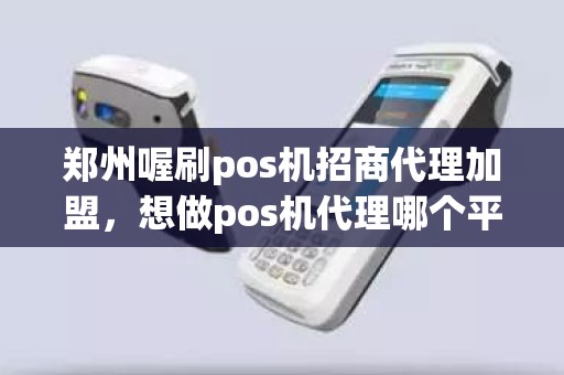 郑州喔刷pos机招商代理加盟，想做pos机代理哪个平台好