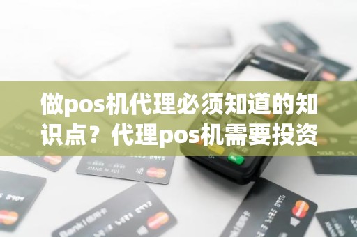 做pos机代理必须知道的知识点？代理pos机需要投资多少钱