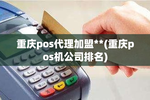 重庆pos代理加盟**(重庆pos机公司排名)