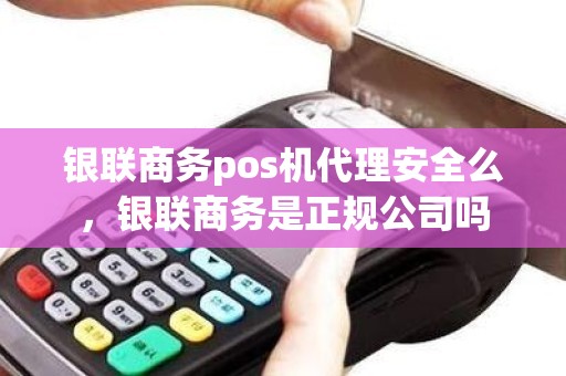 银联商务pos机代理安全么，银联商务是正规公司吗