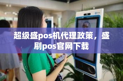 超级盛pos机代理政策，盛刷pos官网下载