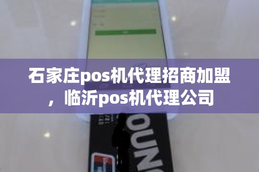 石家庄pos机代理招商加盟，临沂pos机代理公司