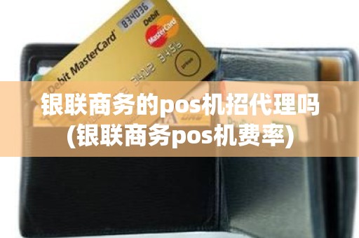 银联商务的pos机招代理吗(银联商务pos机费率)