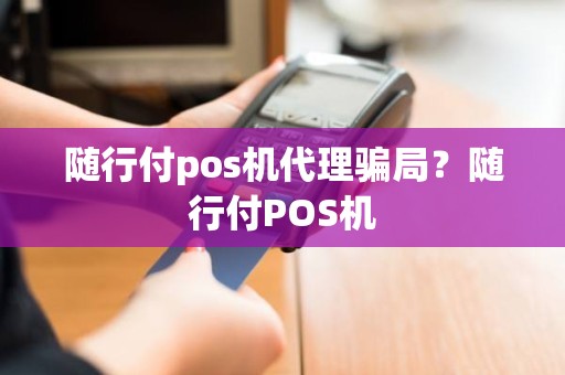 随行付pos机代理骗局？随行付POS机