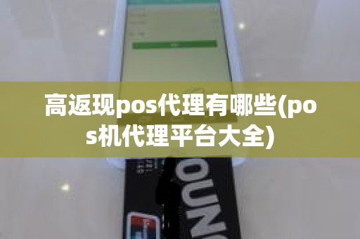 高返现pos代理有哪些(pos机代理平台大全)