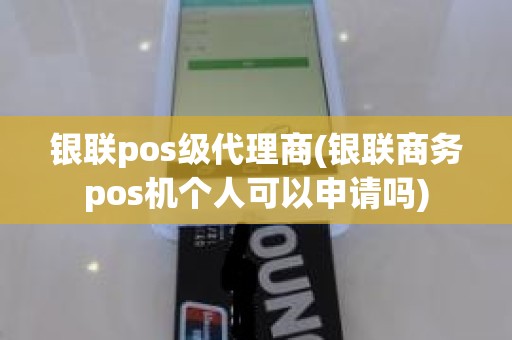 银联pos级代理商(银联商务pos机个人可以申请吗)