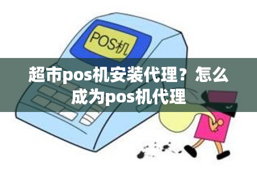 超市pos机安装代理？怎么成为pos机代理