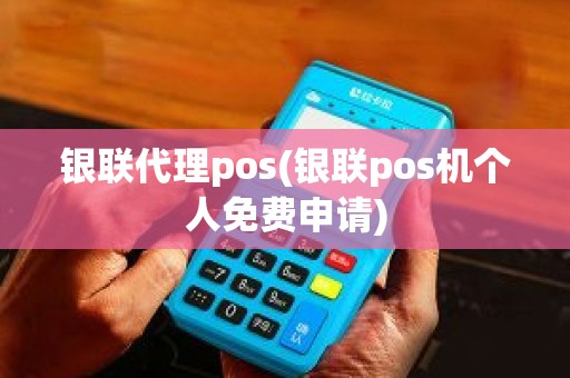 银联代理pos(银联pos机个人免费申请)