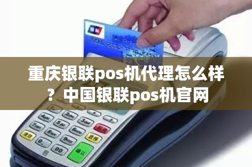 重庆银联pos机代理怎么样？中国银联pos机官网