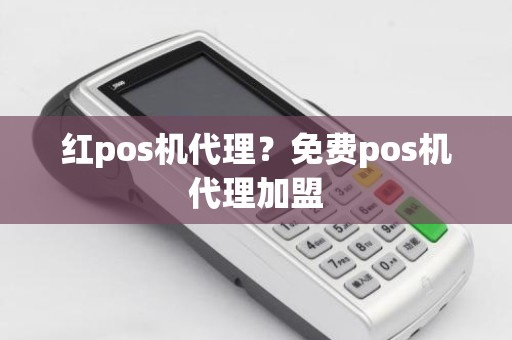 红pos机代理？免费pos机代理加盟