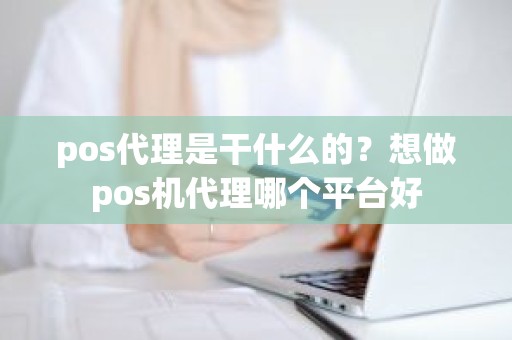 pos代理是干什么的？想做pos机代理哪个平台好