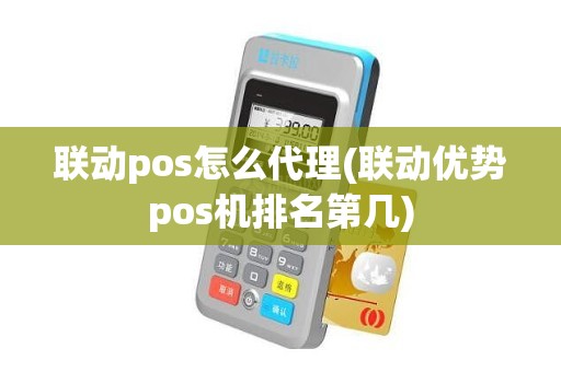 联动pos怎么代理(联动优势pos机排名第几)