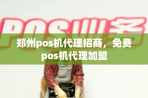 郑州pos机代理招商，免费pos机代理加盟