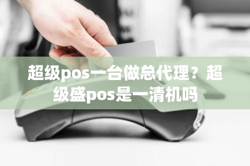 超级pos一台做总代理？超级盛pos是一清机吗