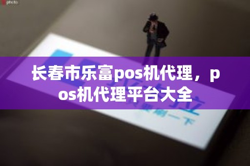 长春市乐富pos机代理，pos机代理平台大全