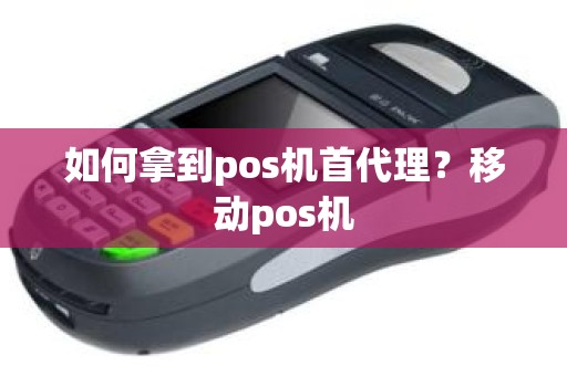 如何拿到pos机首代理？移动pos机