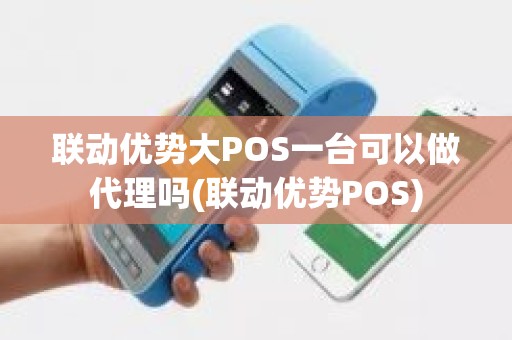 联动优势大POS一台可以做代理吗(联动优势POS)