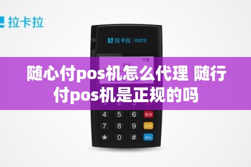 随心付pos机怎么代理 随行付pos机是正规的吗