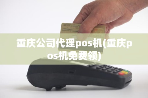 重庆公司代理pos机(重庆pos机免费领)