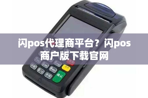 闪pos代理商平台？闪pos商户版下载官网