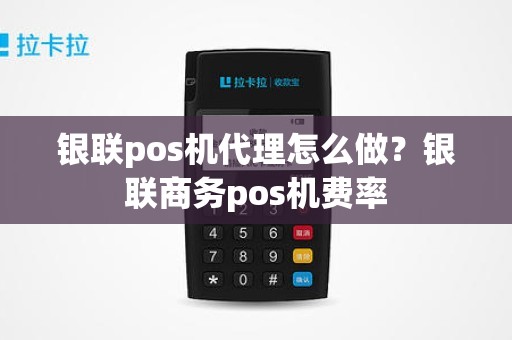 银联pos机代理怎么做？银联商务pos机费率