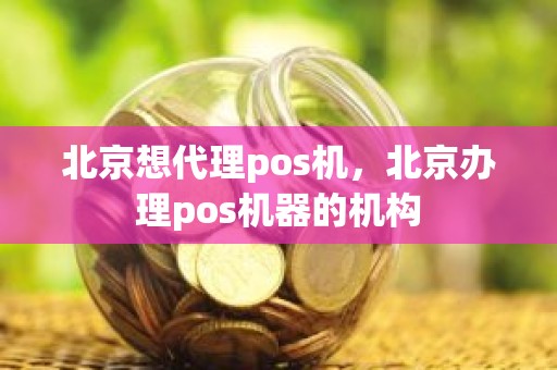 北京想代理pos机，北京办理pos机器的机构