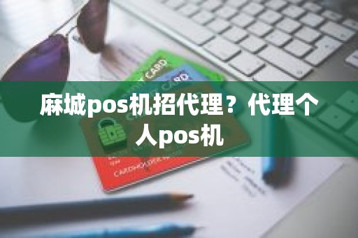 麻城pos机招代理？代理个人pos机