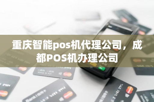 重庆智能pos机代理公司，成都POS机办理公司