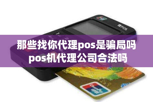 那些找你代理pos是骗局吗 pos机代理公司合法吗