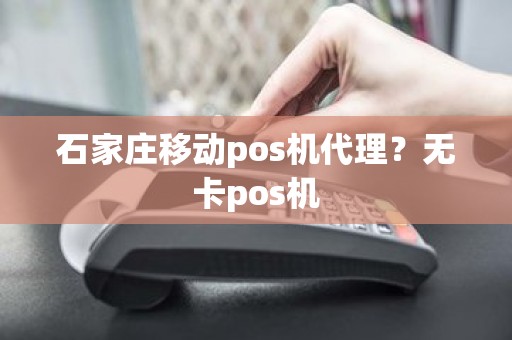 石家庄移动pos机代理？无卡pos机