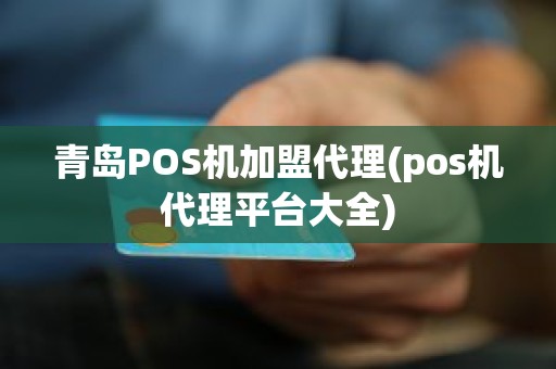 青岛POS机加盟代理(pos机代理平台大全)