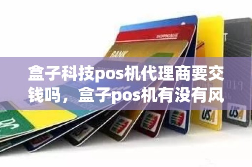 盒子科技pos机代理商要交钱吗，盒子pos机有没有风险